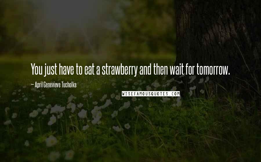 April Genevieve Tucholke Quotes: You just have to eat a strawberry and then wait for tomorrow.