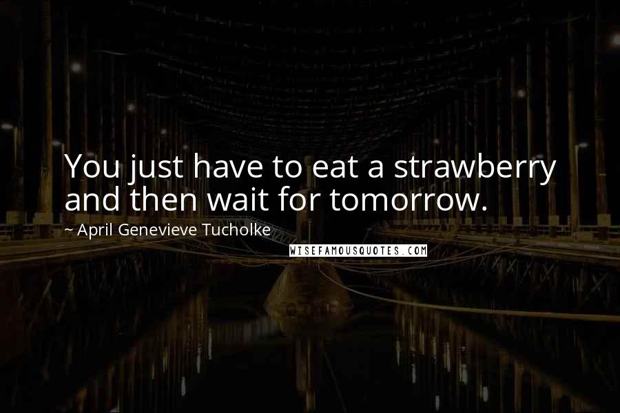 April Genevieve Tucholke Quotes: You just have to eat a strawberry and then wait for tomorrow.