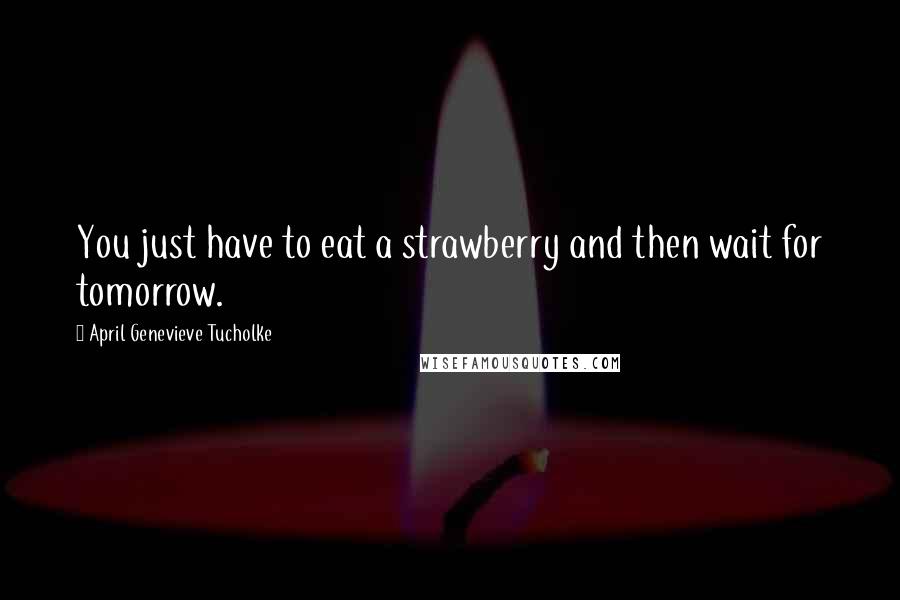 April Genevieve Tucholke Quotes: You just have to eat a strawberry and then wait for tomorrow.