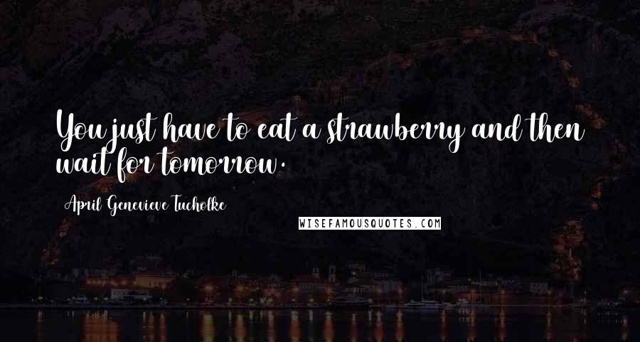 April Genevieve Tucholke Quotes: You just have to eat a strawberry and then wait for tomorrow.