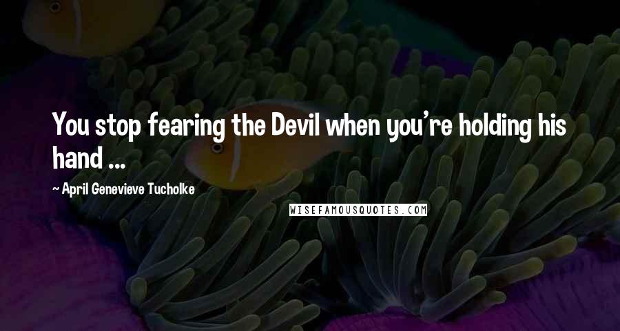 April Genevieve Tucholke Quotes: You stop fearing the Devil when you're holding his hand ...