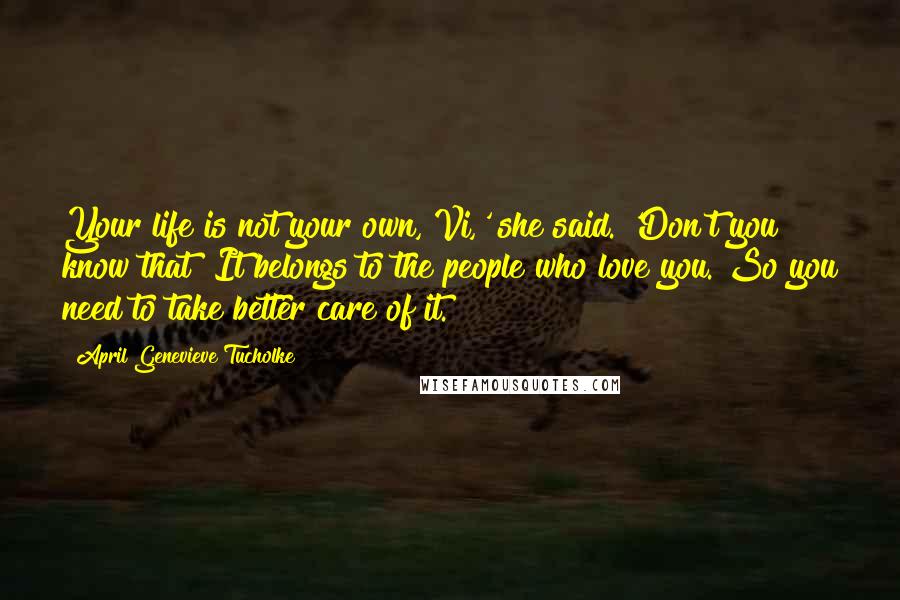 April Genevieve Tucholke Quotes: Your life is not your own, Vi,' she said. 'Don't you know that? It belongs to the people who love you. So you need to take better care of it.