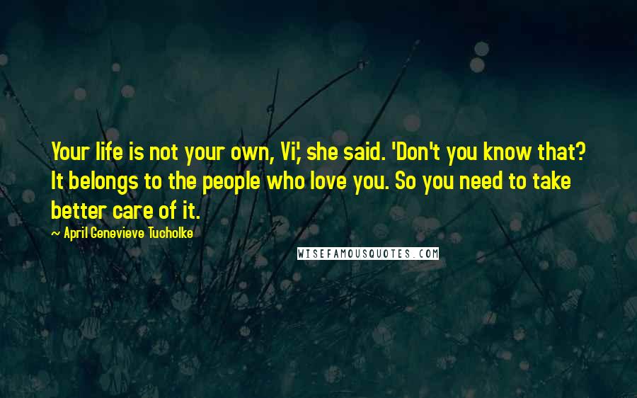 April Genevieve Tucholke Quotes: Your life is not your own, Vi,' she said. 'Don't you know that? It belongs to the people who love you. So you need to take better care of it.