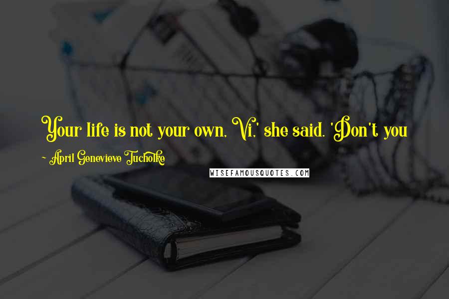 April Genevieve Tucholke Quotes: Your life is not your own, Vi,' she said. 'Don't you know that? It belongs to the people who love you. So you need to take better care of it.