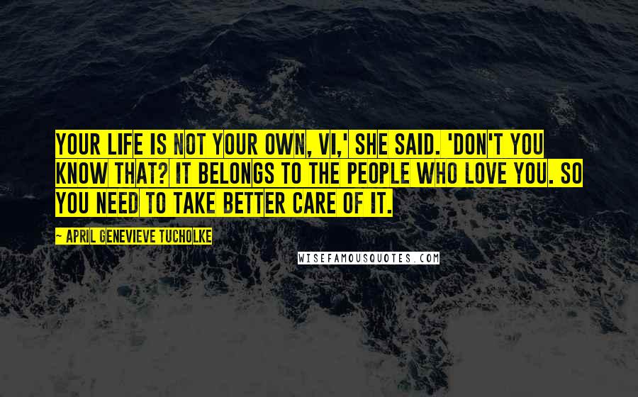 April Genevieve Tucholke Quotes: Your life is not your own, Vi,' she said. 'Don't you know that? It belongs to the people who love you. So you need to take better care of it.