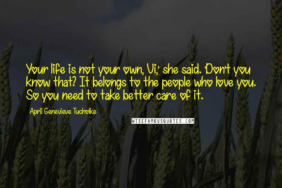 April Genevieve Tucholke Quotes: Your life is not your own, Vi,' she said. 'Don't you know that? It belongs to the people who love you. So you need to take better care of it.