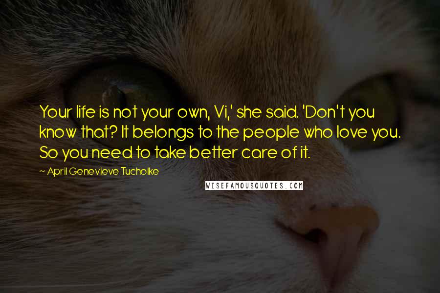 April Genevieve Tucholke Quotes: Your life is not your own, Vi,' she said. 'Don't you know that? It belongs to the people who love you. So you need to take better care of it.