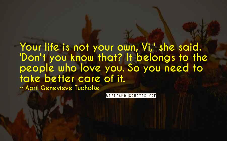 April Genevieve Tucholke Quotes: Your life is not your own, Vi,' she said. 'Don't you know that? It belongs to the people who love you. So you need to take better care of it.