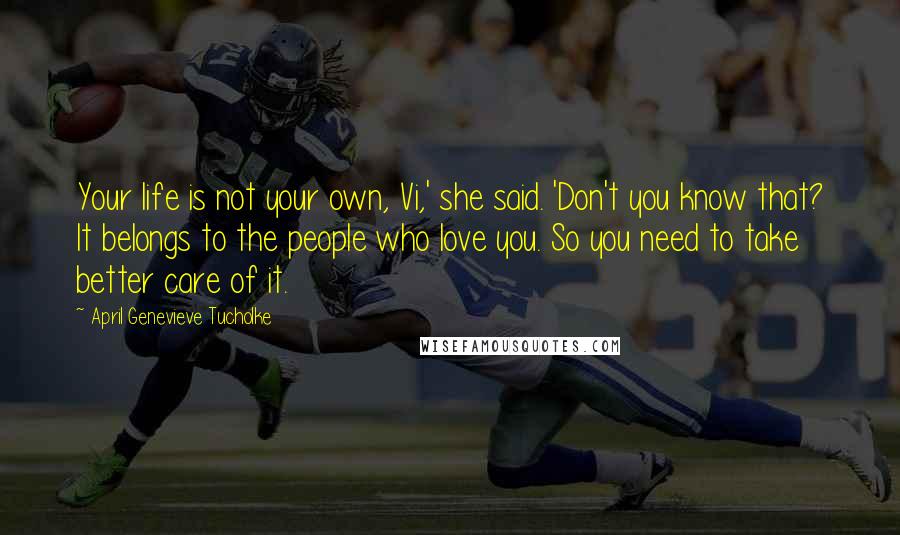 April Genevieve Tucholke Quotes: Your life is not your own, Vi,' she said. 'Don't you know that? It belongs to the people who love you. So you need to take better care of it.