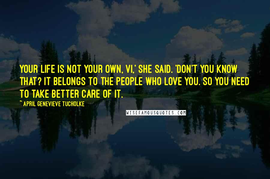 April Genevieve Tucholke Quotes: Your life is not your own, Vi,' she said. 'Don't you know that? It belongs to the people who love you. So you need to take better care of it.