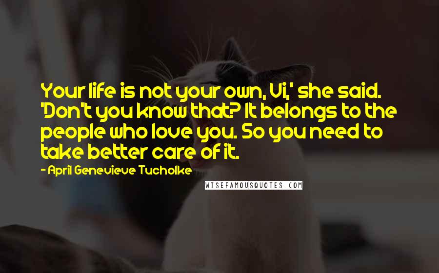 April Genevieve Tucholke Quotes: Your life is not your own, Vi,' she said. 'Don't you know that? It belongs to the people who love you. So you need to take better care of it.