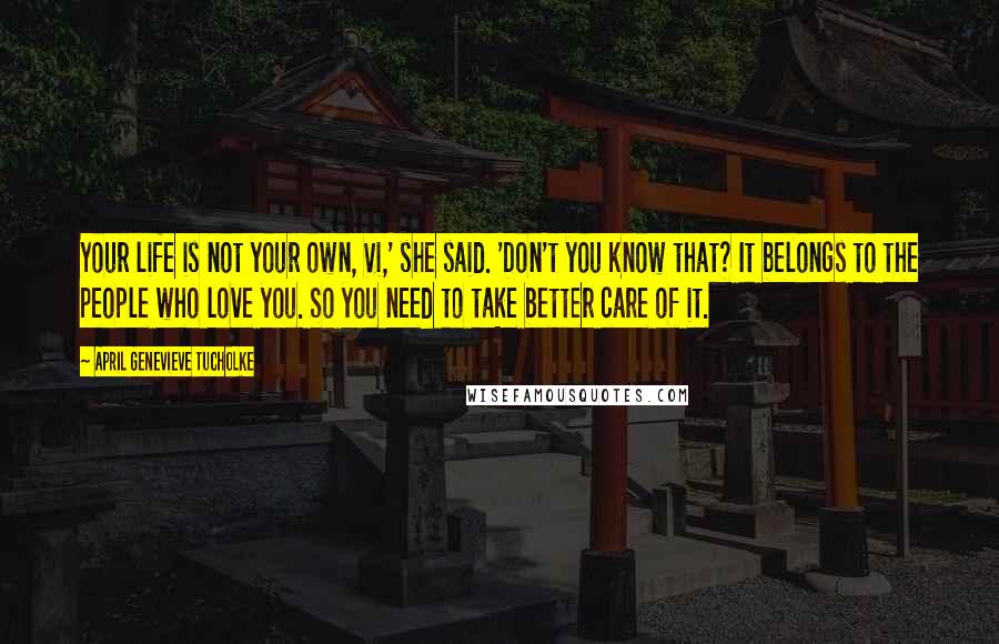 April Genevieve Tucholke Quotes: Your life is not your own, Vi,' she said. 'Don't you know that? It belongs to the people who love you. So you need to take better care of it.