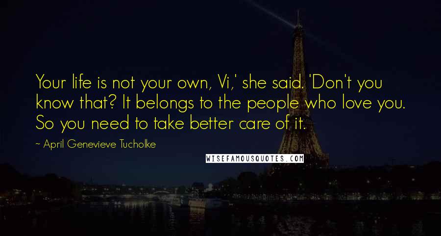 April Genevieve Tucholke Quotes: Your life is not your own, Vi,' she said. 'Don't you know that? It belongs to the people who love you. So you need to take better care of it.