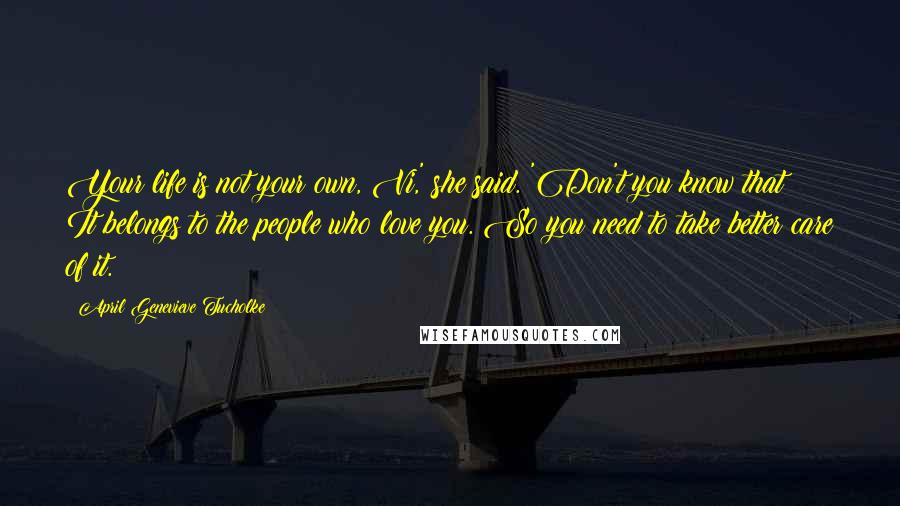 April Genevieve Tucholke Quotes: Your life is not your own, Vi,' she said. 'Don't you know that? It belongs to the people who love you. So you need to take better care of it.