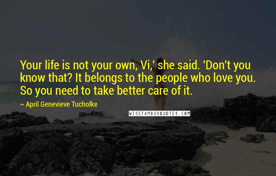 April Genevieve Tucholke Quotes: Your life is not your own, Vi,' she said. 'Don't you know that? It belongs to the people who love you. So you need to take better care of it.