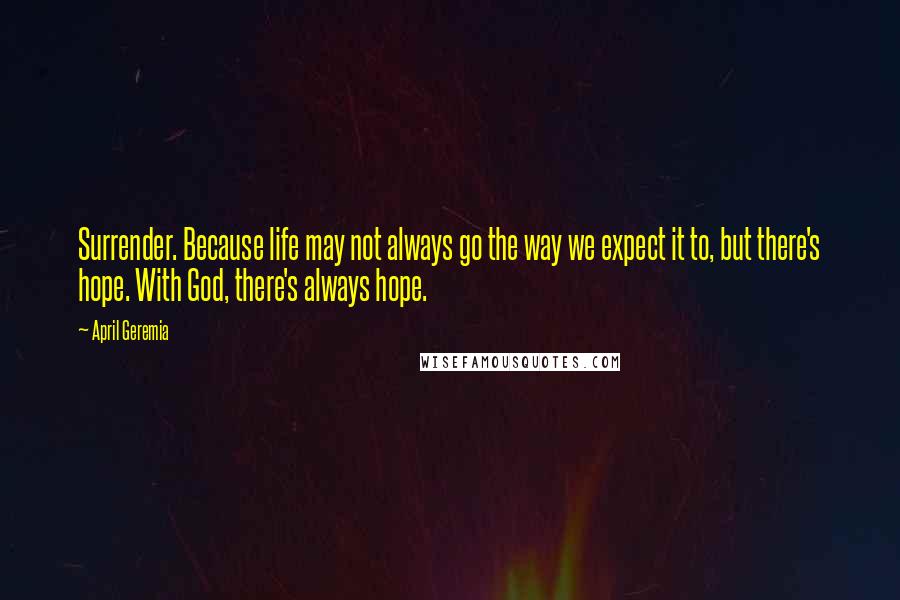 April Geremia Quotes: Surrender. Because life may not always go the way we expect it to, but there's hope. With God, there's always hope.