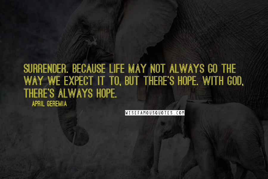 April Geremia Quotes: Surrender. Because life may not always go the way we expect it to, but there's hope. With God, there's always hope.