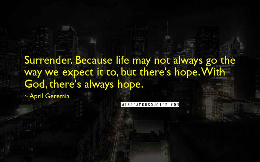 April Geremia Quotes: Surrender. Because life may not always go the way we expect it to, but there's hope. With God, there's always hope.