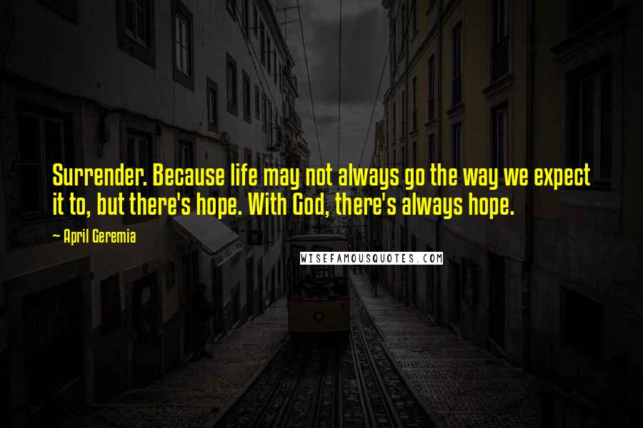 April Geremia Quotes: Surrender. Because life may not always go the way we expect it to, but there's hope. With God, there's always hope.