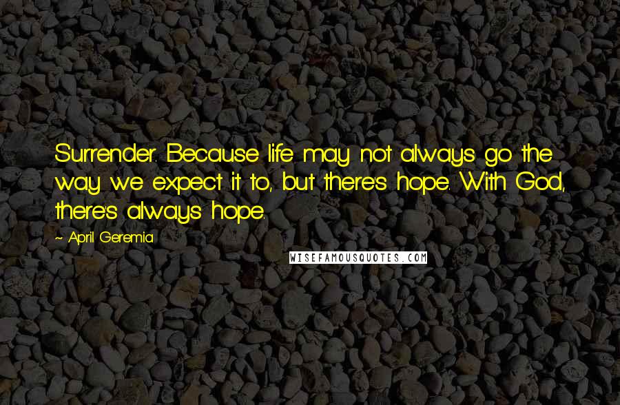 April Geremia Quotes: Surrender. Because life may not always go the way we expect it to, but there's hope. With God, there's always hope.