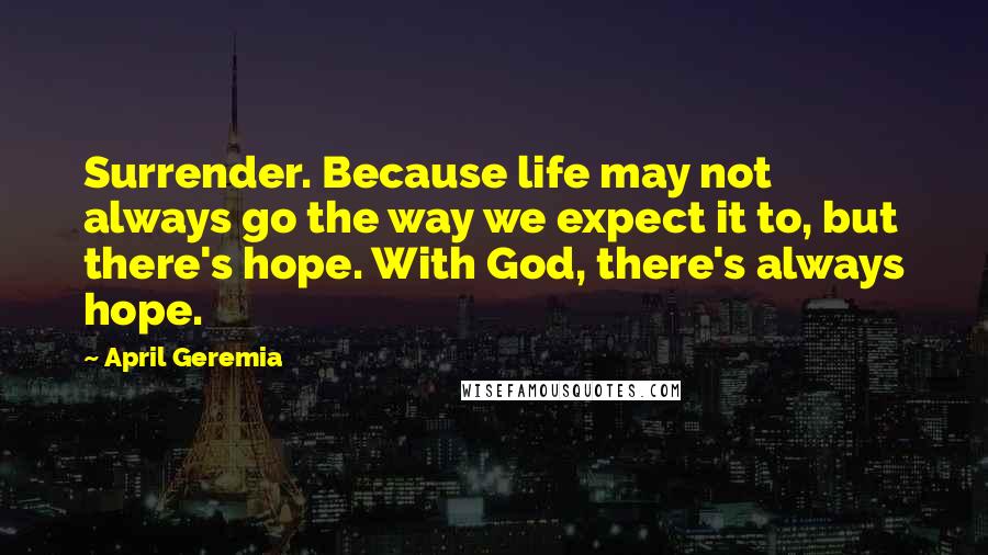 April Geremia Quotes: Surrender. Because life may not always go the way we expect it to, but there's hope. With God, there's always hope.