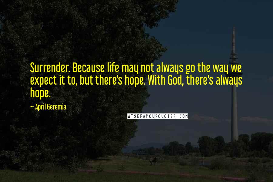 April Geremia Quotes: Surrender. Because life may not always go the way we expect it to, but there's hope. With God, there's always hope.