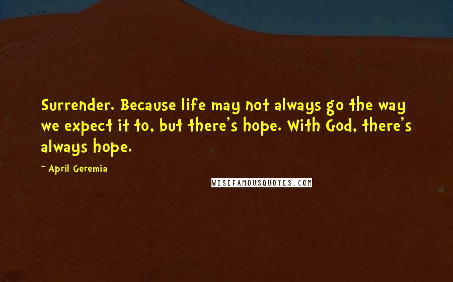 April Geremia Quotes: Surrender. Because life may not always go the way we expect it to, but there's hope. With God, there's always hope.