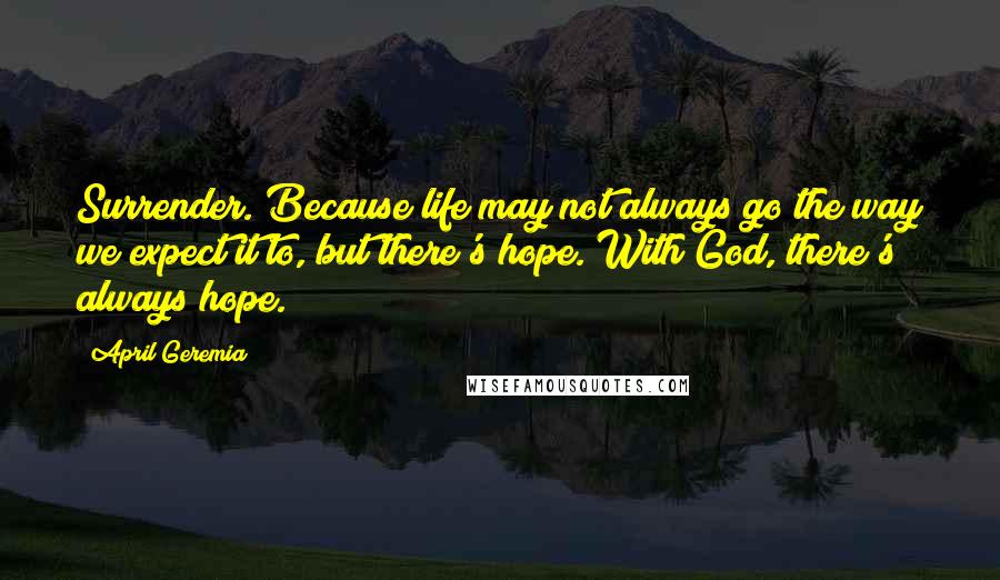 April Geremia Quotes: Surrender. Because life may not always go the way we expect it to, but there's hope. With God, there's always hope.