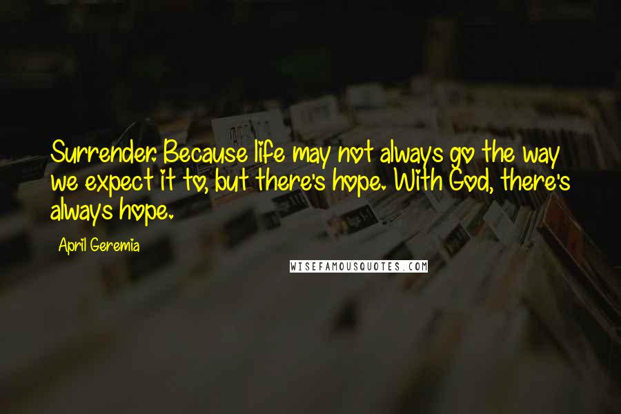 April Geremia Quotes: Surrender. Because life may not always go the way we expect it to, but there's hope. With God, there's always hope.