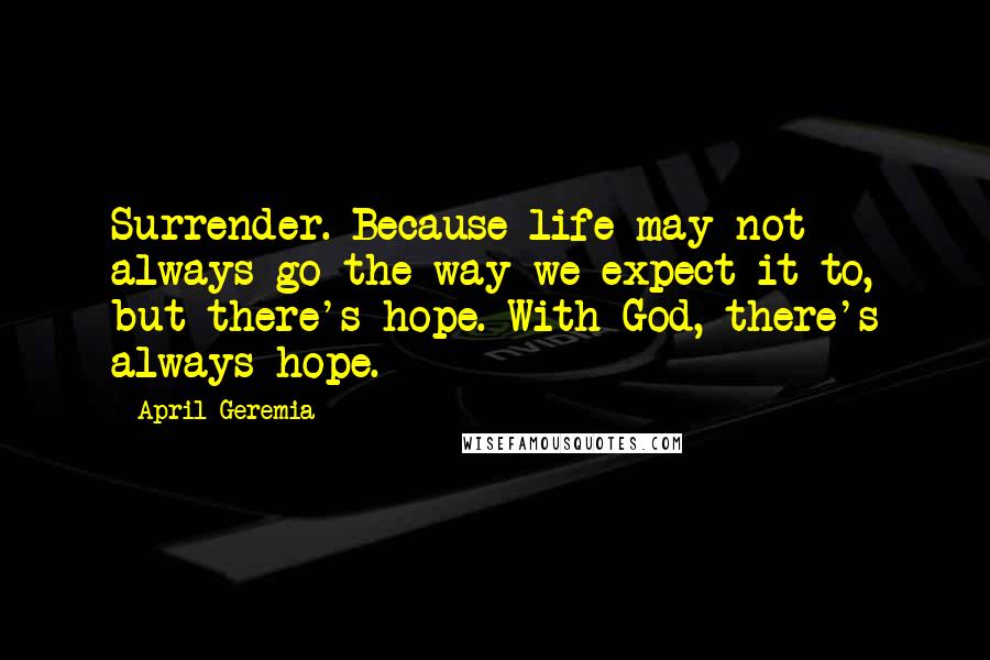 April Geremia Quotes: Surrender. Because life may not always go the way we expect it to, but there's hope. With God, there's always hope.