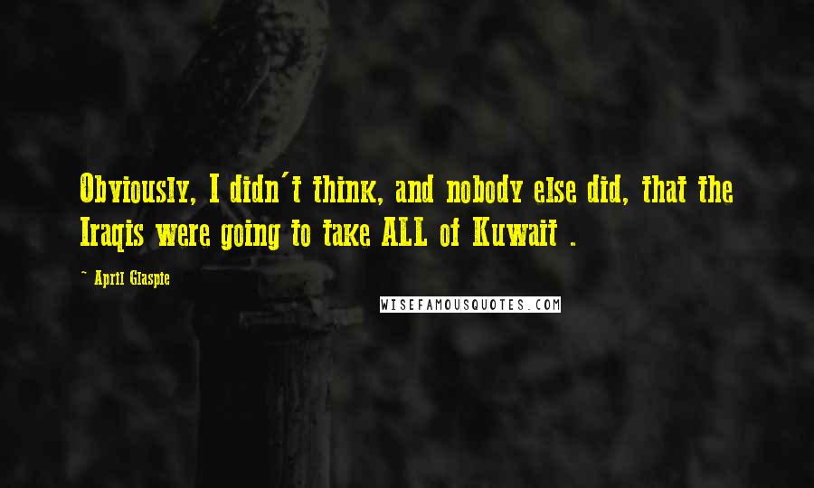 April Glaspie Quotes: Obviously, I didn't think, and nobody else did, that the Iraqis were going to take ALL of Kuwait .