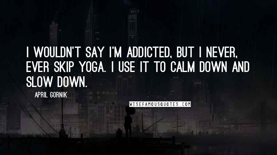 April Gornik Quotes: I wouldn't say I'm addicted, but I never, ever skip yoga. I use it to calm down and slow down.