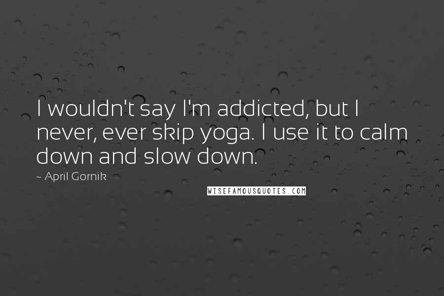 April Gornik Quotes: I wouldn't say I'm addicted, but I never, ever skip yoga. I use it to calm down and slow down.