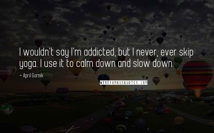 April Gornik Quotes: I wouldn't say I'm addicted, but I never, ever skip yoga. I use it to calm down and slow down.