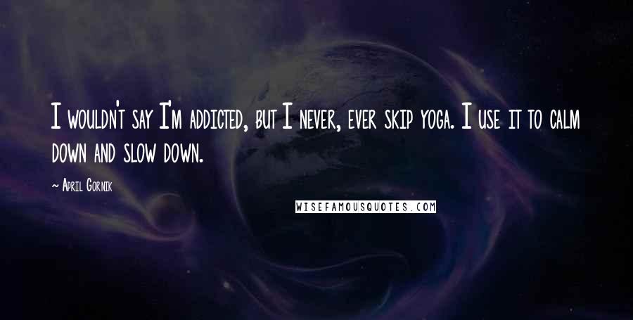 April Gornik Quotes: I wouldn't say I'm addicted, but I never, ever skip yoga. I use it to calm down and slow down.