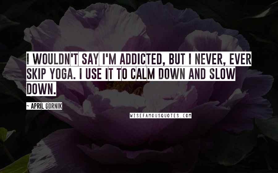 April Gornik Quotes: I wouldn't say I'm addicted, but I never, ever skip yoga. I use it to calm down and slow down.