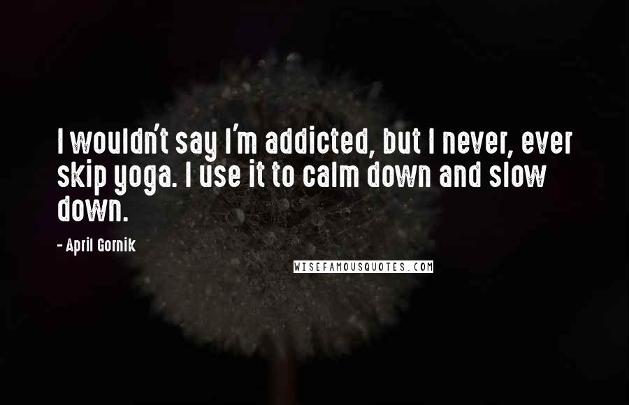 April Gornik Quotes: I wouldn't say I'm addicted, but I never, ever skip yoga. I use it to calm down and slow down.