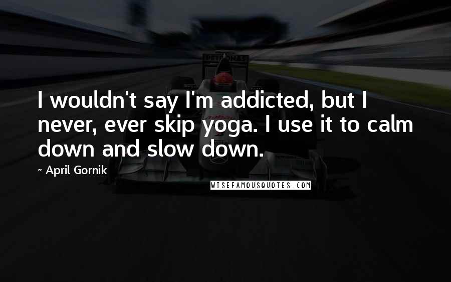 April Gornik Quotes: I wouldn't say I'm addicted, but I never, ever skip yoga. I use it to calm down and slow down.