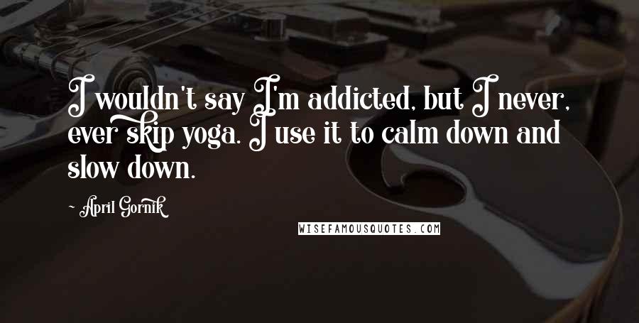 April Gornik Quotes: I wouldn't say I'm addicted, but I never, ever skip yoga. I use it to calm down and slow down.