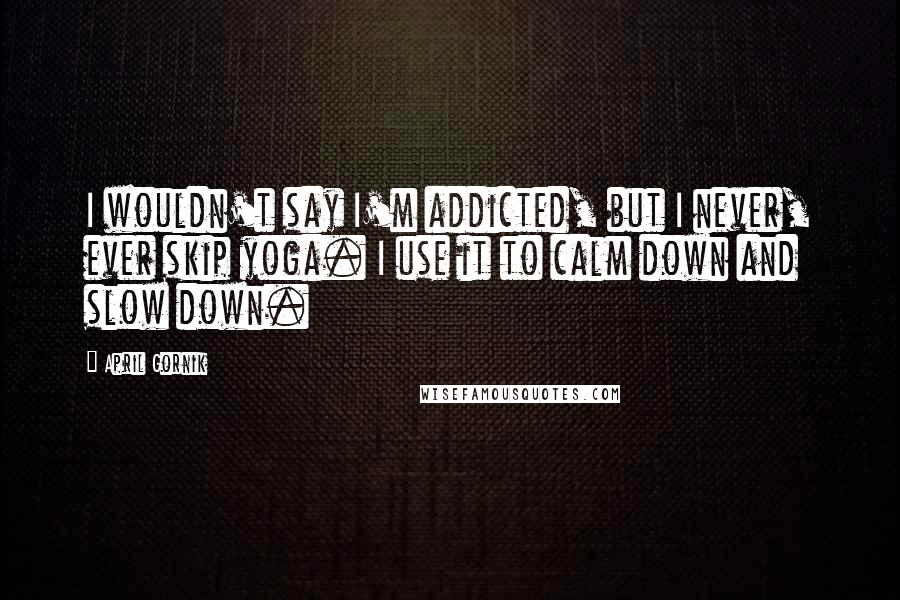 April Gornik Quotes: I wouldn't say I'm addicted, but I never, ever skip yoga. I use it to calm down and slow down.