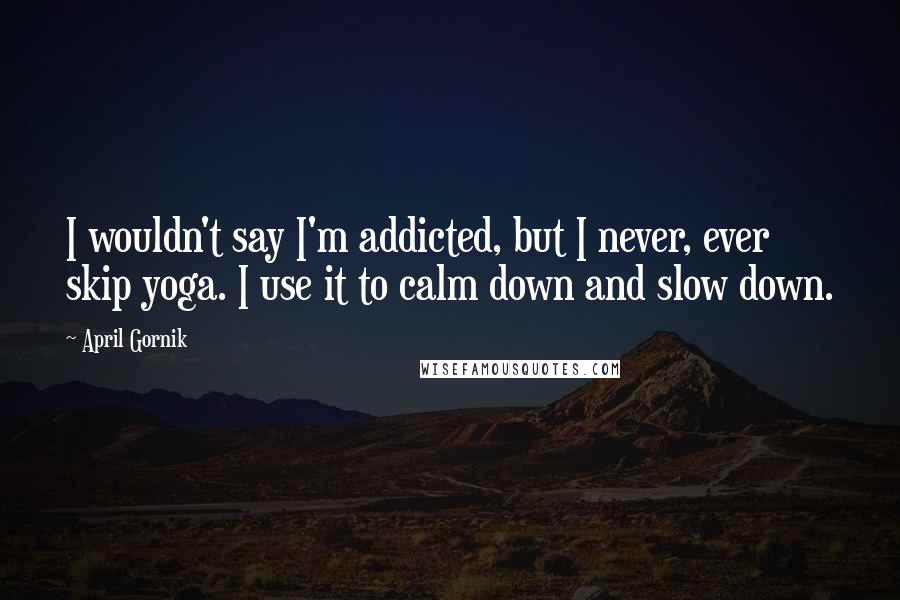 April Gornik Quotes: I wouldn't say I'm addicted, but I never, ever skip yoga. I use it to calm down and slow down.