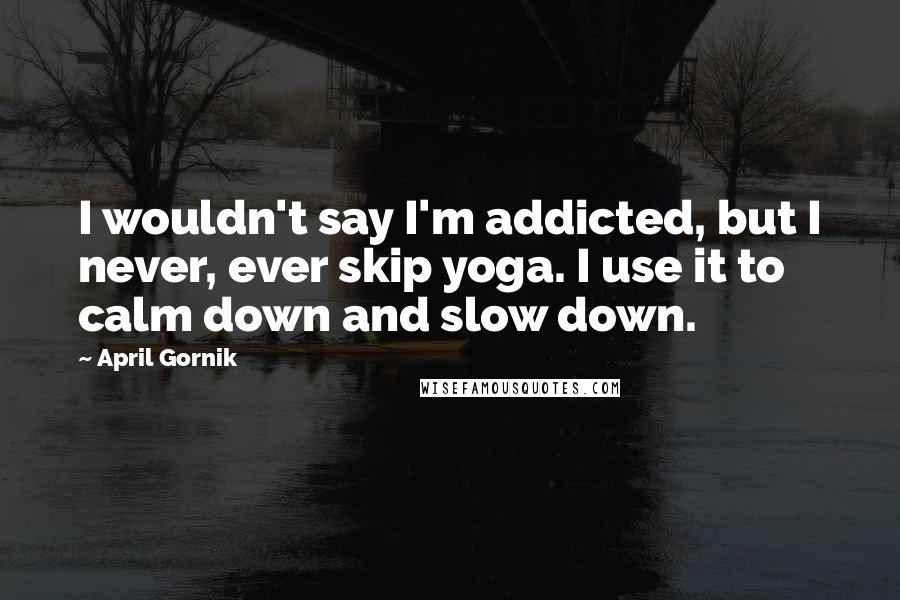 April Gornik Quotes: I wouldn't say I'm addicted, but I never, ever skip yoga. I use it to calm down and slow down.