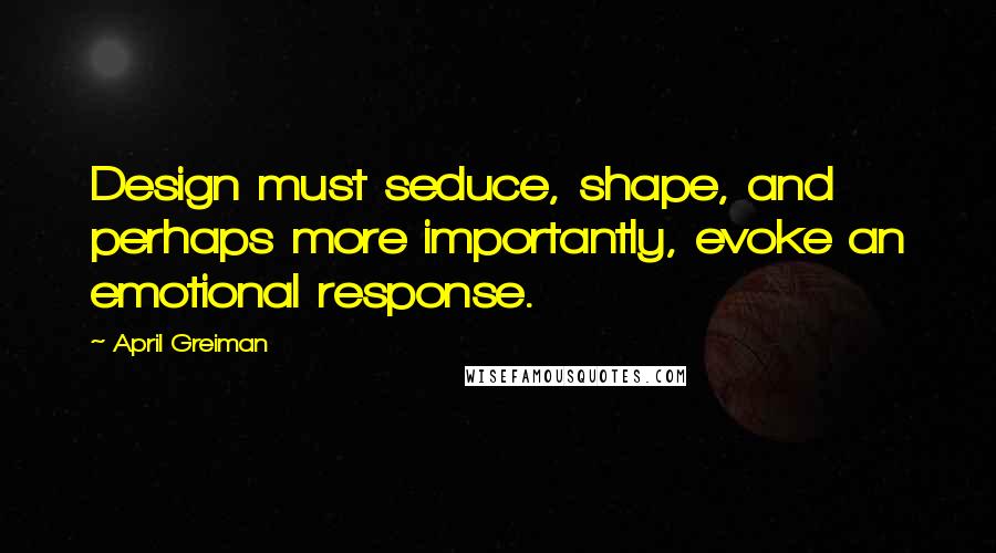 April Greiman Quotes: Design must seduce, shape, and perhaps more importantly, evoke an emotional response.