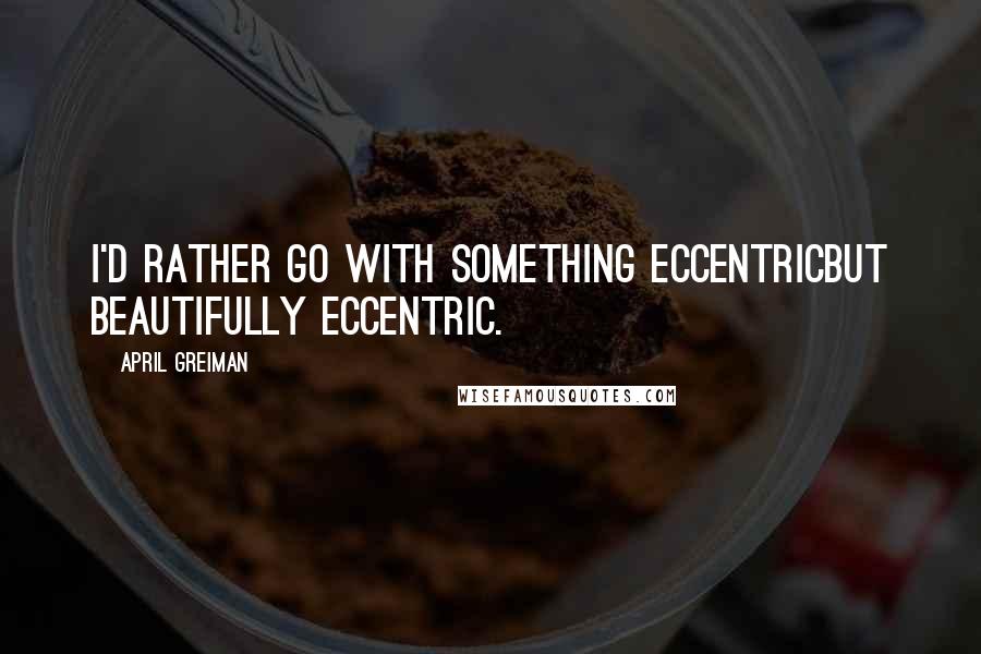 April Greiman Quotes: I'd rather go with something eccentricbut beautifully eccentric.