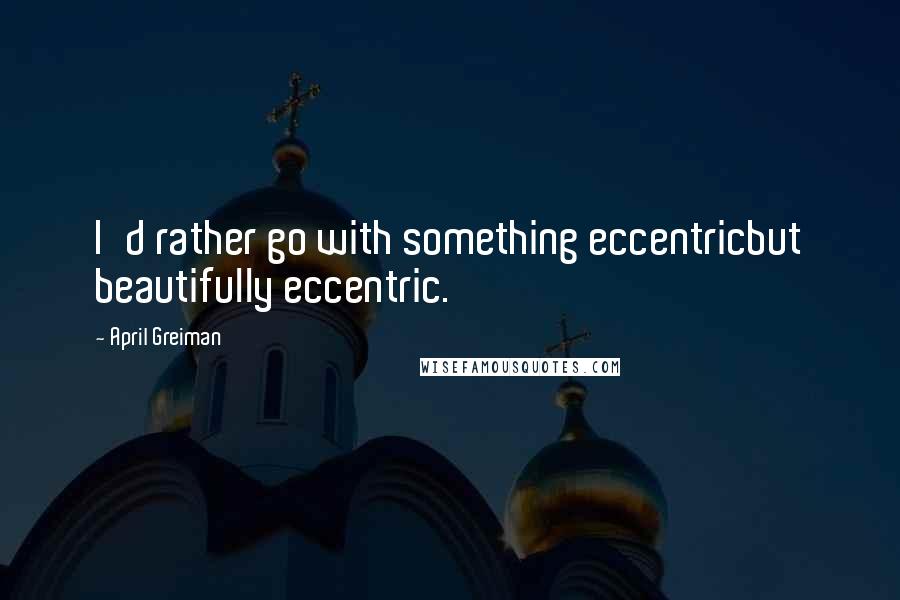 April Greiman Quotes: I'd rather go with something eccentricbut beautifully eccentric.