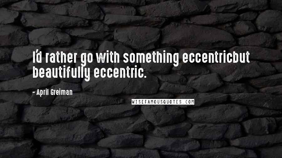 April Greiman Quotes: I'd rather go with something eccentricbut beautifully eccentric.