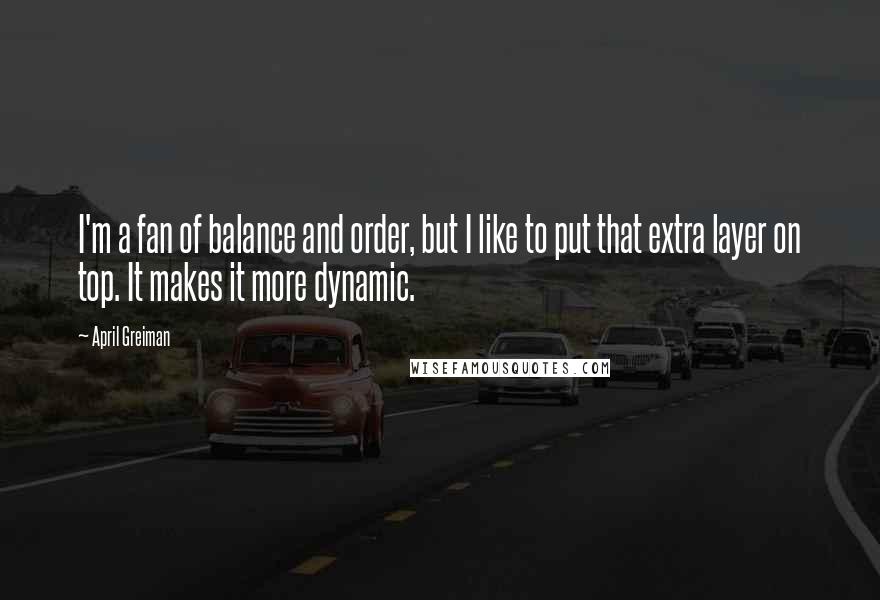 April Greiman Quotes: I'm a fan of balance and order, but I like to put that extra layer on top. It makes it more dynamic.