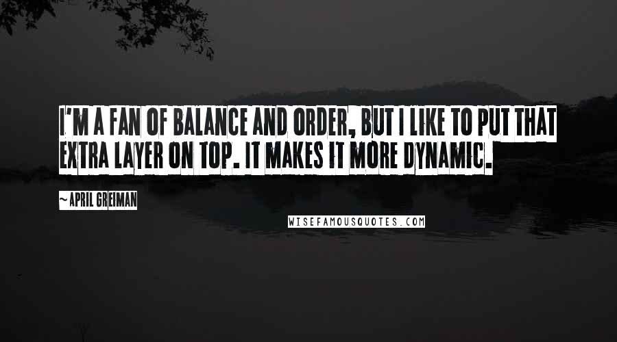 April Greiman Quotes: I'm a fan of balance and order, but I like to put that extra layer on top. It makes it more dynamic.