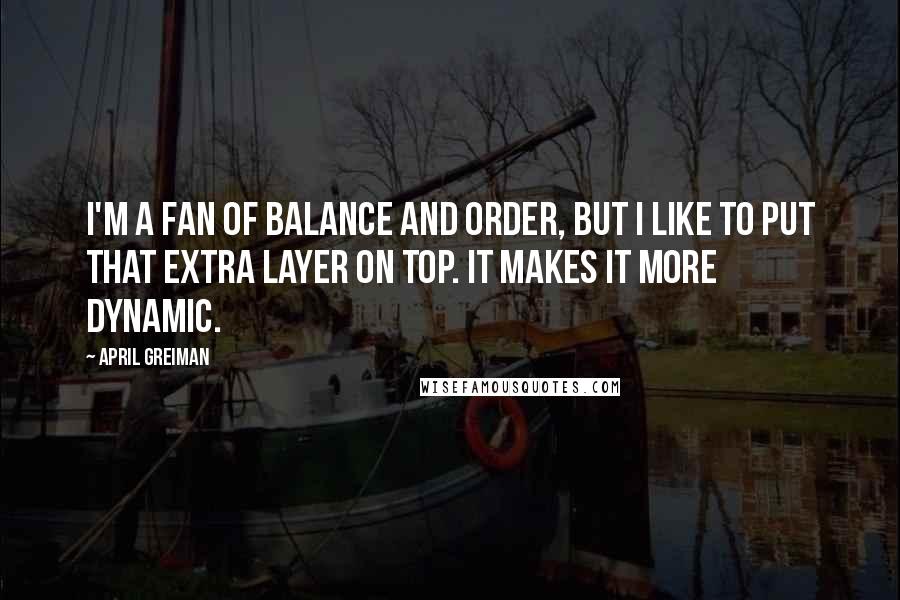 April Greiman Quotes: I'm a fan of balance and order, but I like to put that extra layer on top. It makes it more dynamic.