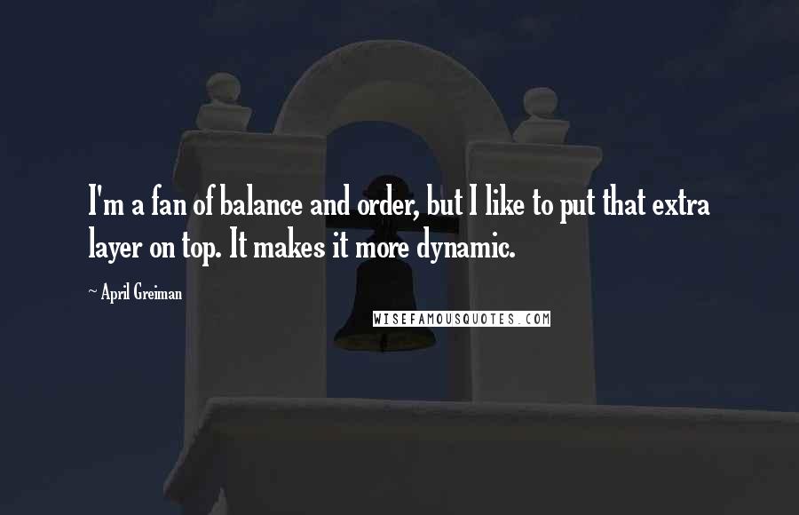 April Greiman Quotes: I'm a fan of balance and order, but I like to put that extra layer on top. It makes it more dynamic.